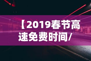 【2019春节高速免费时间/2019春节高速免费时间是多少】 【2019春节高速免费时间/2019春节高速免费时间是多少】