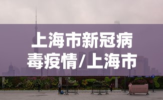 上海市新冠病毒疫情/上海市新冠疫情封控时间