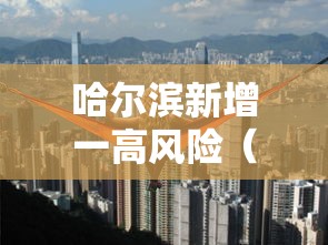 哈尔滨新增一高风险(哈尔滨将显著升温) 哈尔滨新增一高风险(哈尔滨将显著升温)