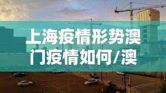上海疫情形势澳门疫情如何/澳门2026疫情今天新增多少例