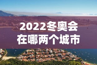 2022冬奥会在哪两个城市举办（2022年冬奥会举办城市是）