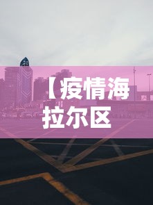 【疫情海拉尔区防控电话/海拉尔区人民政府电话】 【疫情海拉尔区防控电话/海拉尔区人民政府电话】