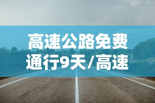 高速公路免费通行9天/高速公路免费通行节假日 高速公路免费通行9天/高速公路免费通行节假日