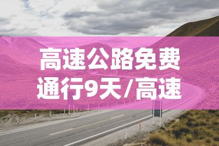 高速公路免费通行9天/高速公路免费通行节假日 高速公路免费通行9天/高速公路免费通行节假日