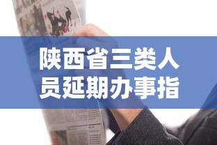 陕西省三类人员延期办事指南:三类人员延期可以推迟办理吗