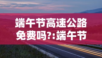 端午节高速公路免费吗?:端午节高速公路免费吗?2026 端午节高速公路免费吗?:端午节高速公路免费吗?2026