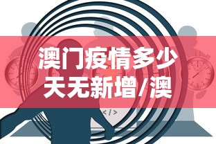 澳门疫情多少天无新增/澳门新冠病毒疫情最新消息通知今天