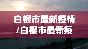 白银市最新疫情/白银市最新疫情情况