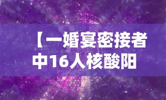 【一婚宴密接者中16人核酸阳性/密接新冠患者几天能测出来阳性】 【一婚宴密接者中16人核酸阳性/密接新冠患者几天能测出来阳性】