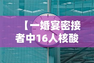 【一婚宴密接者中16人核酸阳性/密接新冠患者几天能测出来阳性】 【一婚宴密接者中16人核酸阳性/密接新冠患者几天能测出来阳性】