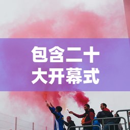 包含二十大开幕式几个小时的词条 包含二十大开幕式几个小时的词条
