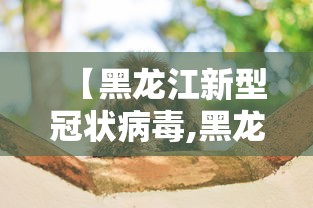 【黑龙江新型冠状病毒,黑龙江新冠疫情是哪年】 【黑龙江新型冠状病毒,黑龙江新冠疫情是哪年】