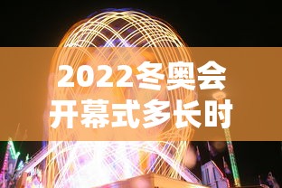 2022冬奥会开幕式多长时间(2022冬奥会开幕式在哪里) 2022冬奥会开幕式多长时间(2022冬奥会开幕式在哪里)