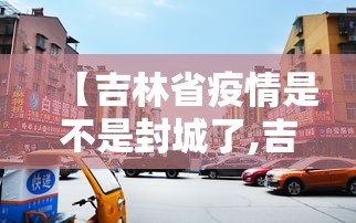 【吉林省疫情是不是封城了,吉林市新冠疫情封城时间】