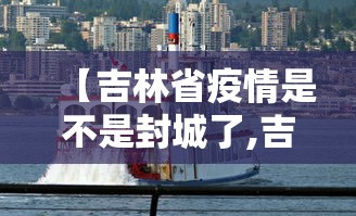 【吉林省疫情是不是封城了,吉林市新冠疫情封城时间】