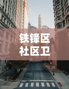 铁锋区社区卫生服务中心电话（铁山社区卫生服务站电话）