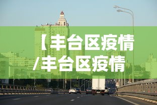 【丰台区疫情/丰台区疫情防控通知】 【丰台区疫情/丰台区疫情防控通知】
