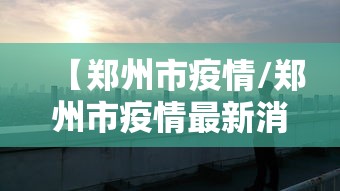 【郑州市疫情/郑州市疫情最新消息】