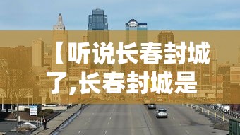 【听说长春封城了,长春封城是哪年】