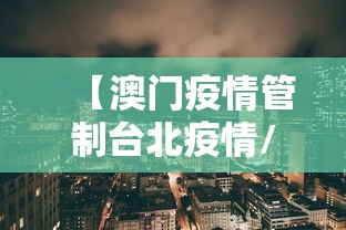 【澳门疫情管制台北疫情/澳门疫情最新通报】 【澳门疫情管制台北疫情/澳门疫情最新通报】