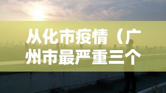 从化市疫情（广州市最严重三个疫情）