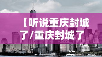 【听说重庆封城了/重庆封城了吗最新消息】