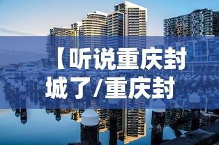 【听说重庆封城了/重庆封城了吗最新消息】