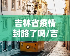 吉林省疫情封路了吗/吉林疫情2026封城了吗