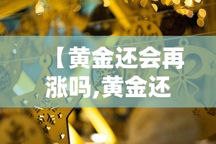 【黄金还会再涨吗,黄金还会再涨吗今天之后】