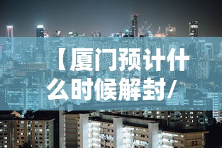 【厦门预计什么时候解封/厦门什么时候解放】 【厦门预计什么时候解封/厦门什么时候解放】