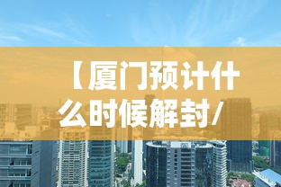 【厦门预计什么时候解封/厦门什么时候解放】 【厦门预计什么时候解封/厦门什么时候解放】