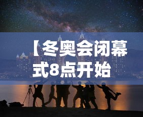 【冬奥会闭幕式8点开始/冬奥会开幕式时间是几点】
