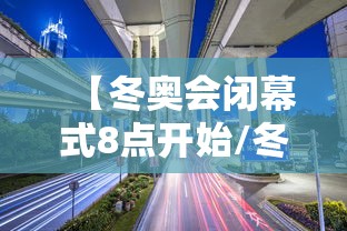 【冬奥会闭幕式8点开始/冬奥会开幕式时间是几点】