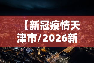 【新冠疫情天津市/2026新冠疫情天津什么时候开始的】
