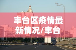 丰台区疫情最新情况/丰台区最新火情消息