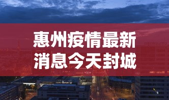 惠州疫情最新消息今天封城了/惠州疫情防控情况最新通报今天