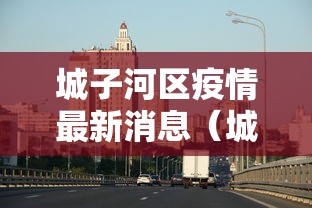 城子河区疫情最新消息(城子河区公安局长最新消息) 城子河区疫情最新消息(城子河区公安局长最新消息)