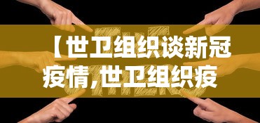 【世卫组织谈新冠疫情,世卫组织疫情最新消息】