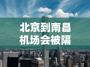 北京到南昌机场会被隔离吗?:北京北大兴机场飞南昌