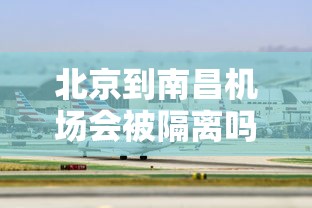 北京到南昌机场会被隔离吗?:北京北大兴机场飞南昌