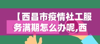 【西昌市疫情社工服务满期怎么办呢,西昌社工招聘考试必做题百度知道】