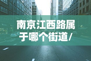 南京江西路属于哪个街道/南京江西路属于哪个街道办事处
