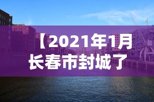 【2021年1月长春市封城了吗/长春市新冠疫情封城到解封时间】 【2021年1月长春市封城了吗/长春市新冠疫情封城到解封时间】