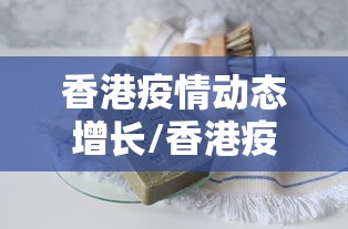 香港疫情动态增长/香港疫情最新进展