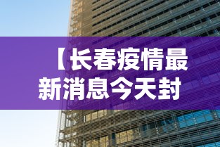 【长春疫情最新消息今天封城了,长春市疫情封城哪年结束的】
