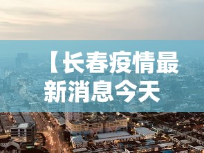 【长春疫情最新消息今天封城了,长春市疫情封城哪年结束的】