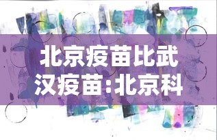 北京疫苗比武汉疫苗:北京科兴疫苗为啥比国药便宜
