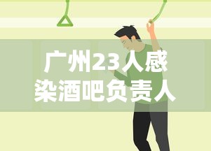 广州23人感染酒吧负责人发声/广州酒吧女子事件 广州23人感染酒吧负责人发声/广州酒吧女子事件