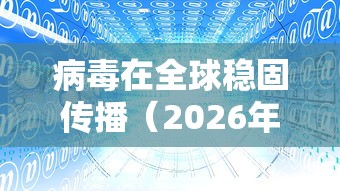 病毒在全球稳固传播(2026年病毒全球感染数据) 病毒在全球稳固传播(2026年病毒全球感染数据)