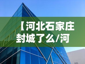 【河北石家庄封城了么/河北石家庄封城了么现在】